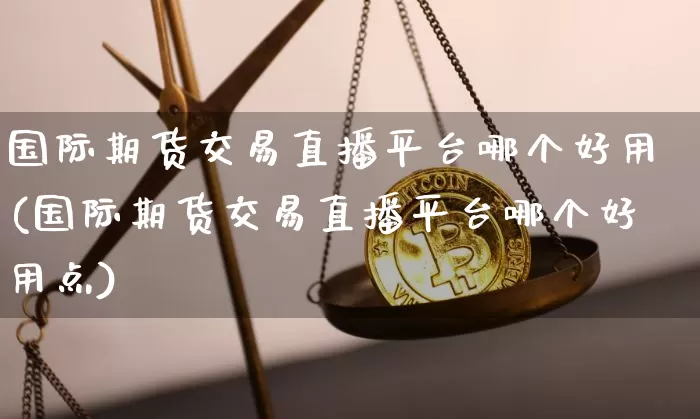 国际期货交易直播平台哪个好用(国际期货交易直播平台哪个好用点)_https://www.dcjwmf.com_中金所_第1张