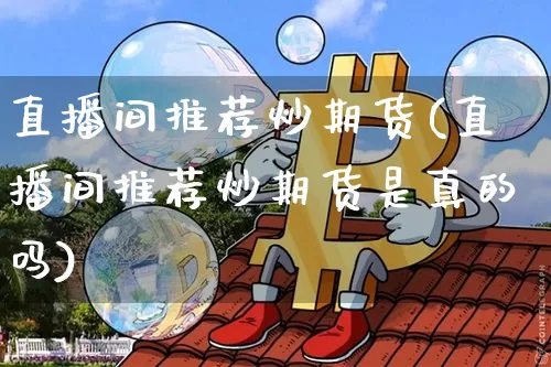 直播间推荐炒期货(直播间推荐炒期货是真的吗)_https://www.dcjwmf.com_中金所_第1张