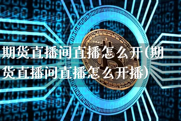 期货直播间直播怎么开(期货直播间直播怎么开播)_https://www.dcjwmf.com_上期能源_第1张