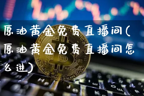 原油黄金免费直播间(原油黄金免费直播间怎么进)_https://www.dcjwmf.com_郑商所_第1张