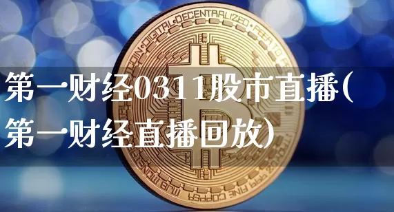 第一财经0311股市直播(第一财经直播回放)_https://www.dcjwmf.com_中金所_第1张