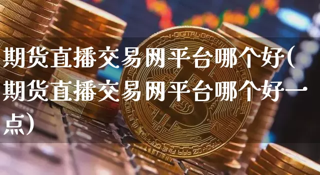 期货直播交易网平台哪个好(期货直播交易网平台哪个好一点)_https://www.dcjwmf.com_郑商所_第1张
