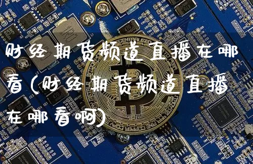 财经期货频道直播在哪看(财经期货频道直播在哪看啊)_https://www.dcjwmf.com_中金所_第1张