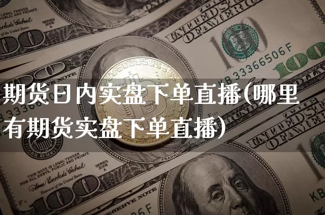 期货日内实盘下单直播(哪里有期货实盘下单直播)_https://www.dcjwmf.com_上期所_第1张