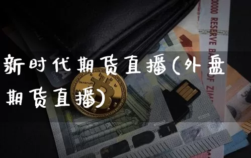 新时代期货直播(外盘期货直播)_https://www.dcjwmf.com_广期所_第1张