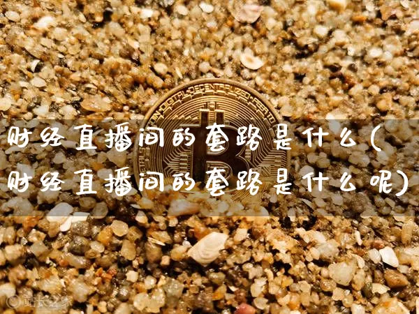 财经直播间的套路是什么(财经直播间的套路是什么呢)_https://www.dcjwmf.com_上期能源_第1张