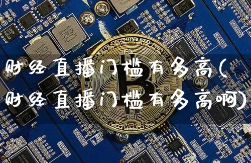 财经直播门槛有多高(财经直播门槛有多高啊)_https://www.dcjwmf.com_上期能源_第1张