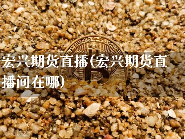 宏兴期货直播(宏兴期货直播间在哪)_https://www.dcjwmf.com_上期所_第1张
