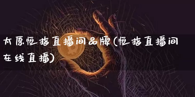 太原恒指直播间品牌(恒指直播间在线直播)_https://www.dcjwmf.com_上期所_第1张