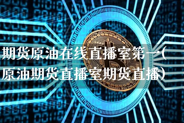 期货原油在线直播室第一(原油期货直播室期货直播)_https://www.dcjwmf.com_郑商所_第1张