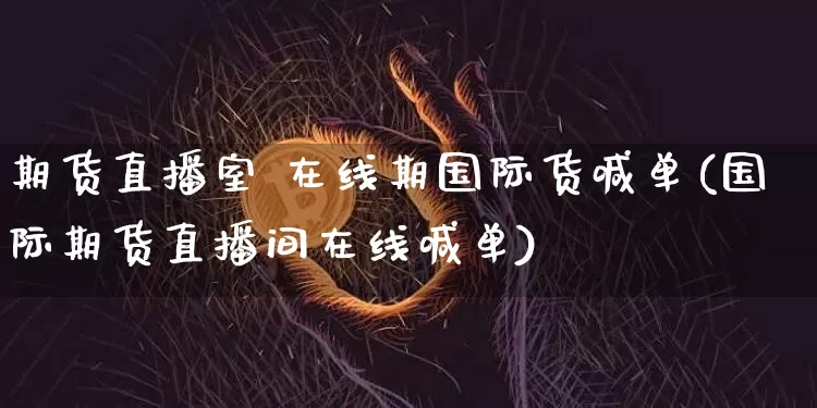 期货直播室 在线期国际货喊单(国际期货直播间在线喊单)_https://www.dcjwmf.com_郑商所_第1张
