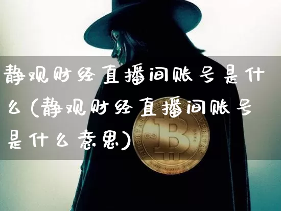 静观财经直播间账号是什么(静观财经直播间账号是什么意思)_https://www.dcjwmf.com_郑商所_第1张