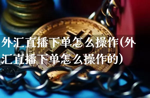 外汇直播下单怎么操作(外汇直播下单怎么操作的)_https://www.dcjwmf.com_上期所_第1张