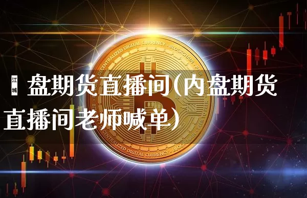 內盘期货直播间(内盘期货直播间老师喊单)_https://www.dcjwmf.com_上期所_第1张