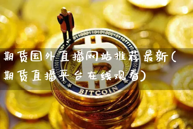 期货国外直播网站推荐最新(期货直播平台在线观看)_https://www.dcjwmf.com_郑商所_第1张