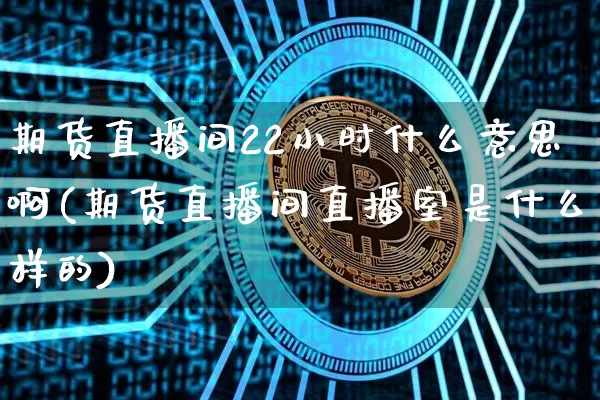 期货直播间22小时什么意思啊(期货直播间直播室是什么样的)_https://www.dcjwmf.com_中金所_第1张