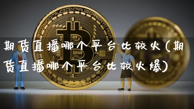 期货直播哪个平台比较火(期货直播哪个平台比较火爆)_https://www.dcjwmf.com_上期能源_第1张