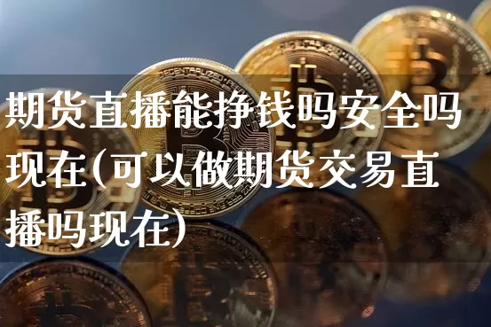 期货直播能挣钱吗安全吗现在(可以做期货交易直播吗现在)_https://www.dcjwmf.com_中金所_第1张