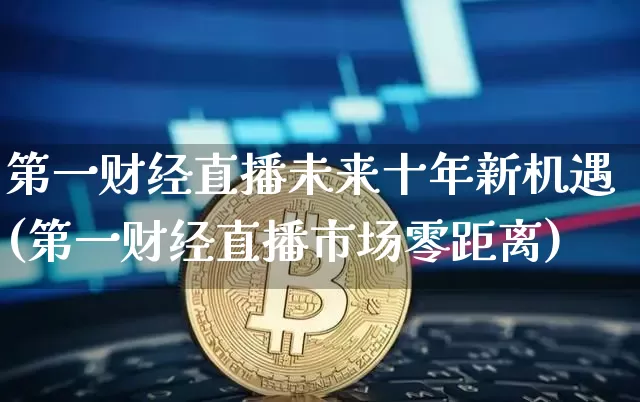 第一财经直播未来十年新机遇(第一财经直播市场零距离)_https://www.dcjwmf.com_郑商所_第1张