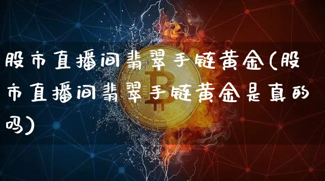 股市直播间翡翠手链黄金(股市直播间翡翠手链黄金是真的吗)_https://www.dcjwmf.com_大商所_第1张