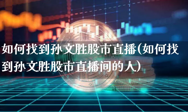 如何找到孙文胜股市直播(如何找到孙文胜股市直播间的人)_https://www.dcjwmf.com_上期能源_第1张