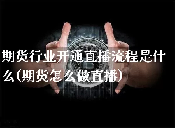 期货行业开通直播流程是什么(期货怎么做直播)_https://www.dcjwmf.com_上期所_第1张