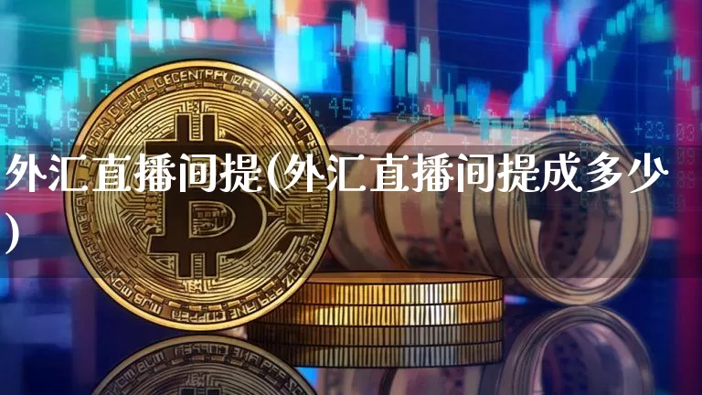 外汇直播间提(外汇直播间提成多少)_https://www.dcjwmf.com_上期所_第1张