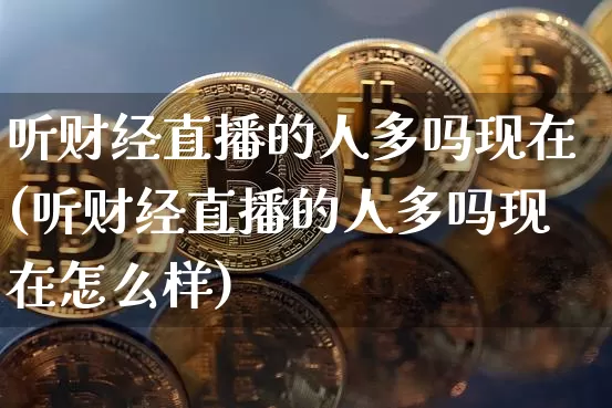 听财经直播的人多吗现在(听财经直播的人多吗现在怎么样)_https://www.dcjwmf.com_广期所_第1张