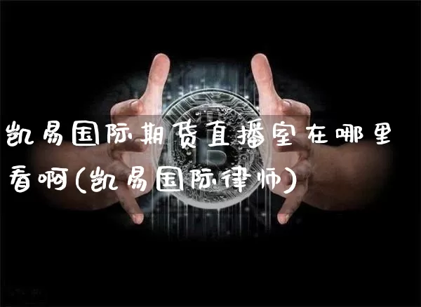 凯易国际期货直播室在哪里看啊(凯易国际律师)_https://www.dcjwmf.com_上期能源_第1张