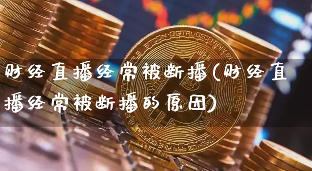 财经直播经常被断播(财经直播经常被断播的原因)_https://www.dcjwmf.com_中金所_第1张