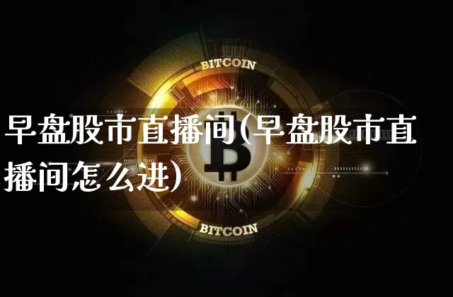 早盘股市直播间(早盘股市直播间怎么进)_https://www.dcjwmf.com_上期所_第1张
