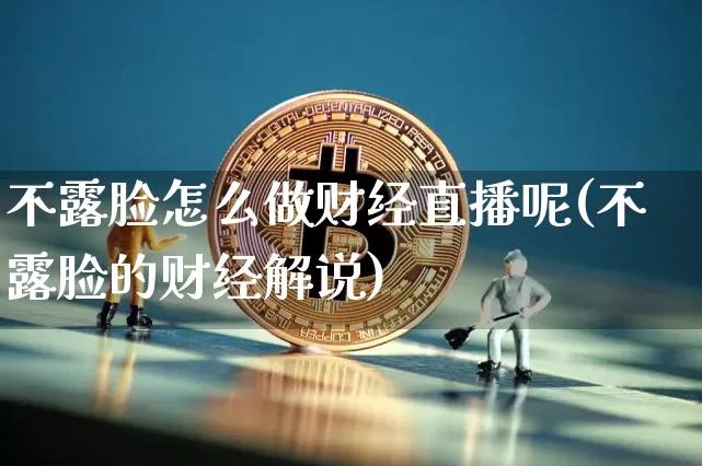 不露脸怎么做财经直播呢(不露脸的财经解说)_https://www.dcjwmf.com_中金所_第1张