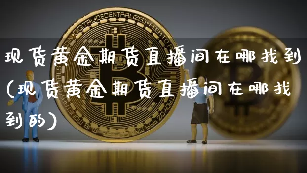 现货黄金期货直播间在哪找到(现货黄金期货直播间在哪找到的)_https://www.dcjwmf.com_中金所_第1张