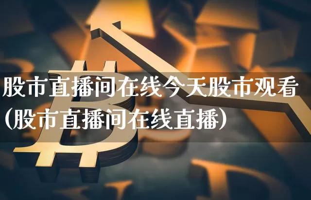 股市直播间在线今天股市观看(股市直播间在线直播)_https://www.dcjwmf.com_上期能源_第1张