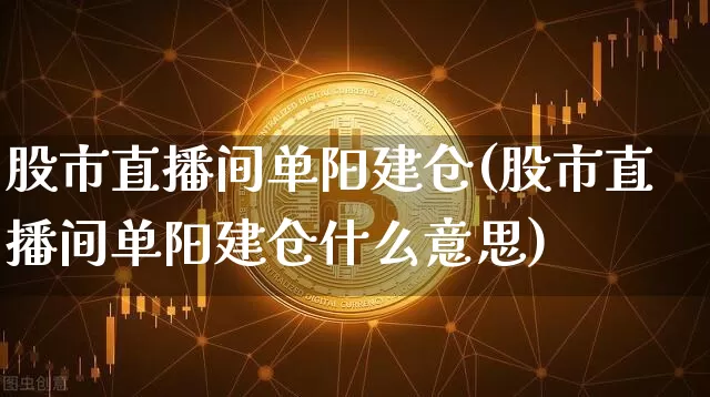 股市直播间单阳建仓(股市直播间单阳建仓什么意思)_https://www.dcjwmf.com_大商所_第1张