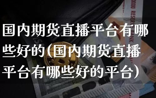 国内期货直播平台有哪些好的(国内期货直播平台有哪些好的平台)_https://www.dcjwmf.com_上期所_第1张