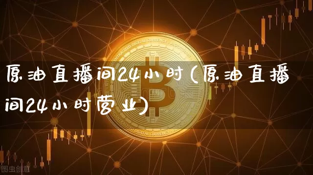 原油直播间24小时(原油直播间24小时营业)_https://www.dcjwmf.com_中金所_第1张