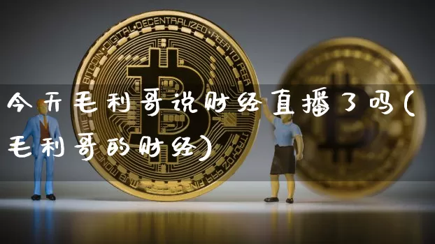 今天毛利哥说财经直播了吗(毛利哥的财经)_https://www.dcjwmf.com_大商所_第1张