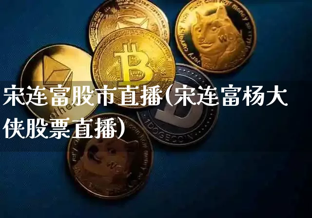 宋连富股市直播(宋连富杨大侠股票直播)_https://www.dcjwmf.com_广期所_第1张