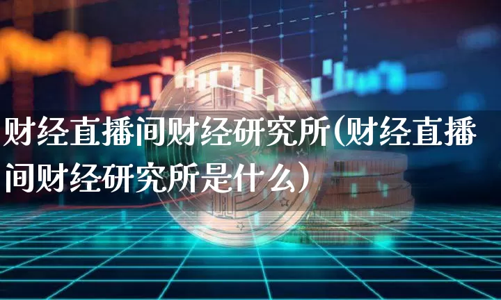 财经直播间财经研究所(财经直播间财经研究所是什么)_https://www.dcjwmf.com_上期所_第1张