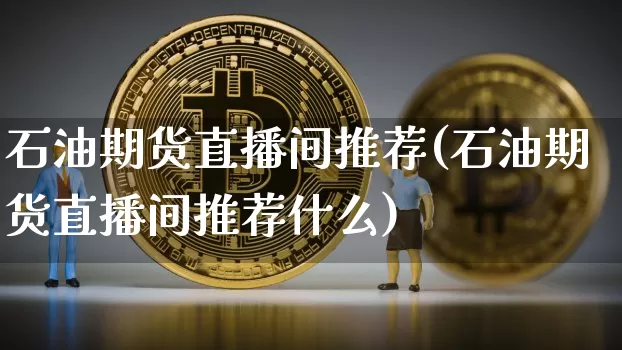 石油期货直播间推荐(石油期货直播间推荐什么)_https://www.dcjwmf.com_郑商所_第1张