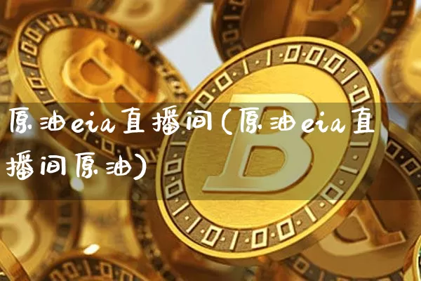 原油eia直播间(原油eia直播间原油)_https://www.dcjwmf.com_大商所_第1张