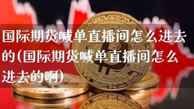 国际期货喊单直播间怎么进去的(国际期货喊单直播间怎么进去的啊)_https://www.dcjwmf.com_中金所_第1张
