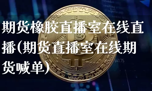 期货橡胶直播室在线直播(期货直播室在线期货喊单)_https://www.dcjwmf.com_郑商所_第1张