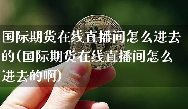国际期货在线直播间怎么进去的(国际期货在线直播间怎么进去的啊)_https://www.dcjwmf.com_中金所_第1张