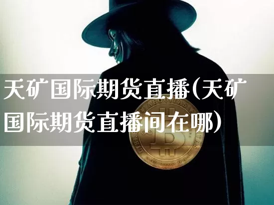天矿国际期货直播(天矿国际期货直播间在哪)_https://www.dcjwmf.com_中金所_第1张