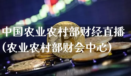 中国农业农村部财经直播(农业农村部财会中心)_https://www.dcjwmf.com_郑商所_第1张