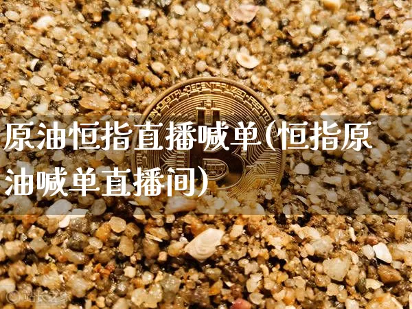 原油恒指直播喊单(恒指原油喊单直播间)_https://www.dcjwmf.com_大商所_第1张