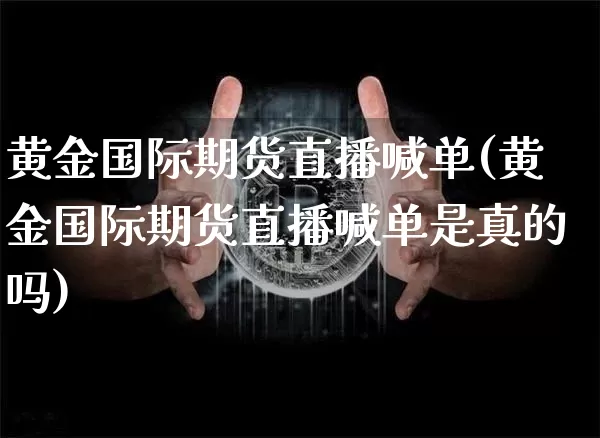 黄金国际期货直播喊单(黄金国际期货直播喊单是真的吗)_https://www.dcjwmf.com_中金所_第1张