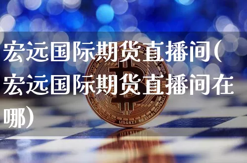 宏远国际期货直播间(宏远国际期货直播间在哪)_https://www.dcjwmf.com_上期所_第1张